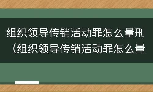 组织领导传销活动罪怎么量刑（组织领导传销活动罪怎么量刑的）