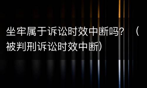 坐牢属于诉讼时效中断吗？（被判刑诉讼时效中断）