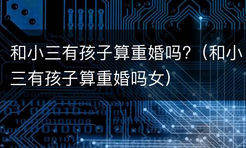和小三有孩子算重婚吗?（和小三有孩子算重婚吗女）