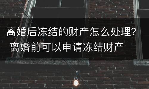 离婚后冻结的财产怎么处理？ 离婚前可以申请冻结财产