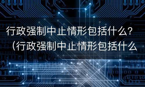 行政强制中止情形包括什么？（行政强制中止情形包括什么行为）