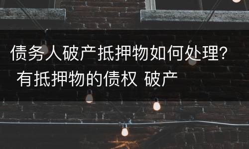 债务人破产抵押物如何处理？ 有抵押物的债权 破产