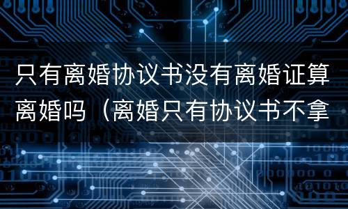 只有离婚协议书没有离婚证算离婚吗（离婚只有协议书不拿离婚证书行吗）