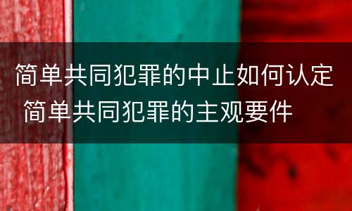 简单共同犯罪的中止如何认定 简单共同犯罪的主观要件