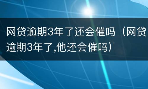 网贷逾期3年了还会催吗（网贷逾期3年了,他还会催吗）