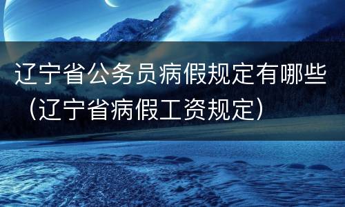 辽宁省公务员病假规定有哪些（辽宁省病假工资规定）