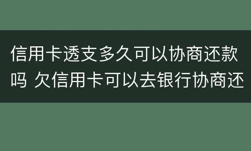 信用卡透支多久可以协商还款吗 欠信用卡可以去银行协商还钱吗?
