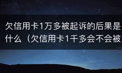 欠信用卡1万多被起诉的后果是什么（欠信用卡1千多会不会被起诉）