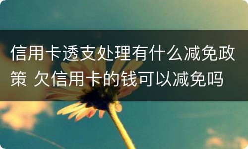 信用卡透支处理有什么减免政策 欠信用卡的钱可以减免吗