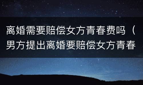 离婚需要赔偿女方青春费吗（男方提出离婚要赔偿女方青春费）