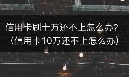 信用卡刷十万还不上怎么办？（信用卡10万还不上怎么办）