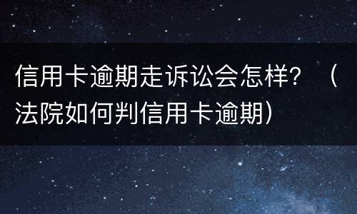 信用卡逾期走诉讼会怎样？（法院如何判信用卡逾期）