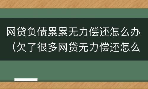 网贷负债累累无力偿还怎么办（欠了很多网贷无力偿还怎么办）