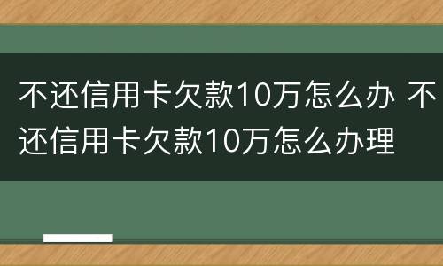 不还信用卡欠款10万怎么办 不还信用卡欠款10万怎么办理