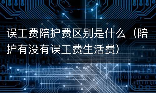 误工费陪护费区别是什么（陪护有没有误工费生活费）