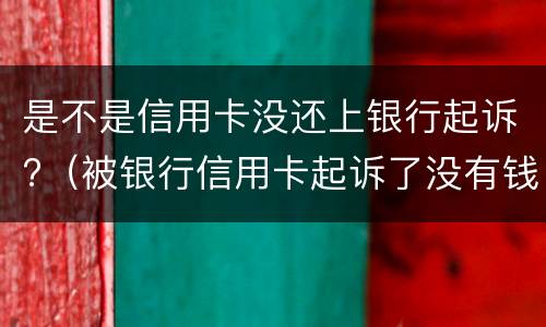 是不是信用卡没还上银行起诉?（被银行信用卡起诉了没有钱还怎么办）