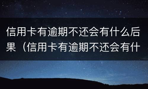 信用卡有逾期不还会有什么后果（信用卡有逾期不还会有什么后果吗）