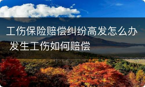 工伤保险赔偿纠纷高发怎么办 发生工伤如何赔偿