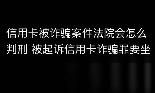 信用卡被诈骗案件法院会怎么判刑 被起诉信用卡诈骗罪要坐牢吗