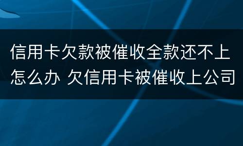 信用卡欠款被催收全款还不上怎么办 欠信用卡被催收上公司催收怎么办
