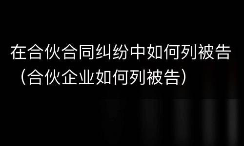 在合伙合同纠纷中如何列被告（合伙企业如何列被告）