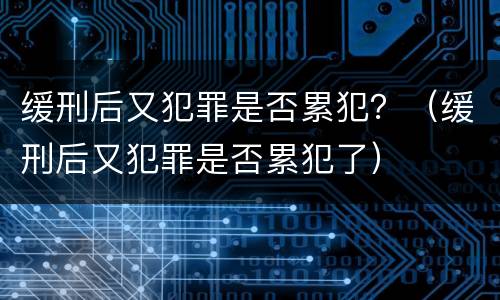 缓刑后又犯罪是否累犯？（缓刑后又犯罪是否累犯了）
