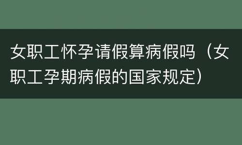 女职工怀孕请假算病假吗（女职工孕期病假的国家规定）