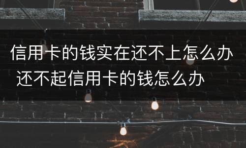 信用卡的钱实在还不上怎么办 还不起信用卡的钱怎么办