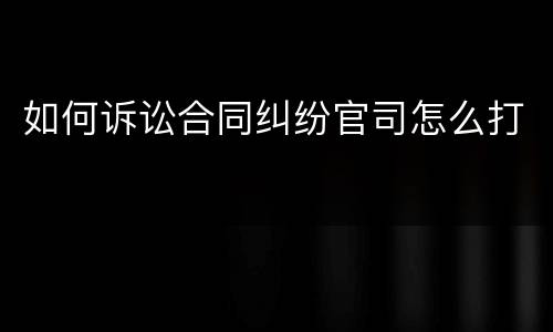 如何诉讼合同纠纷官司怎么打