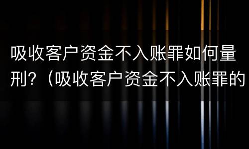 吸收客户资金不入账罪如何量刑?（吸收客户资金不入账罪的犯罪主体）