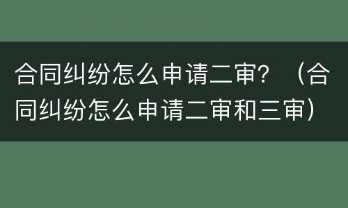 合同纠纷怎么申请二审？（合同纠纷怎么申请二审和三审）