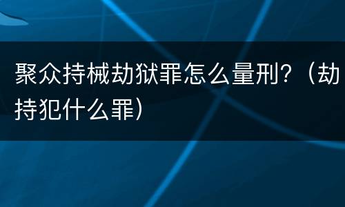 聚众持械劫狱罪怎么量刑?（劫持犯什么罪）