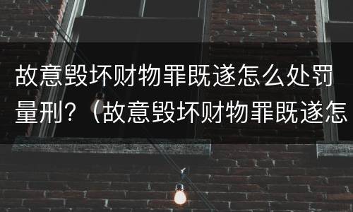 故意毁坏财物罪既遂怎么处罚量刑?（故意毁坏财物罪既遂怎么处罚量刑标准）