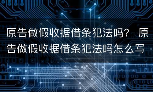 原告做假收据借条犯法吗？ 原告做假收据借条犯法吗怎么写