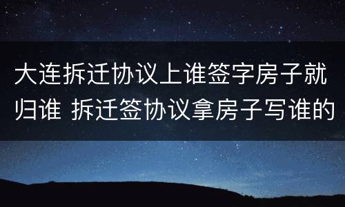大连拆迁协议上谁签字房子就归谁 拆迁签协议拿房子写谁的名字