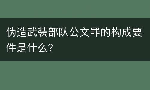 伪造武装部队公文罪的构成要件是什么？