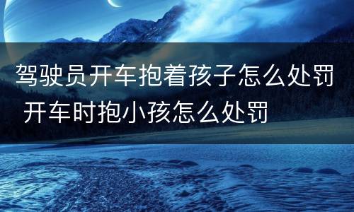 驾驶员开车抱着孩子怎么处罚 开车时抱小孩怎么处罚