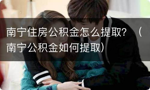 南宁住房公积金怎么提取？（南宁公积金如何提取）