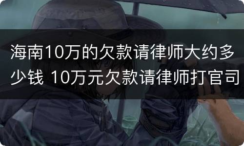 海南10万的欠款请律师大约多少钱 10万元欠款请律师打官司如何收费
