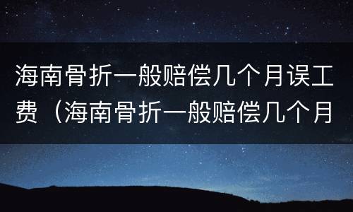 海南骨折一般赔偿几个月误工费（海南骨折一般赔偿几个月误工费多少钱）