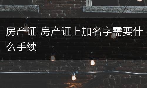 房产证 房产证上加名字需要什么手续