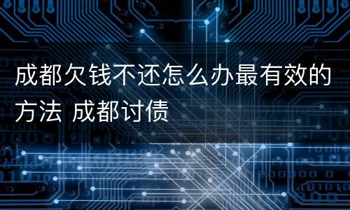 成都欠钱不还怎么办最有效的方法 成都讨债