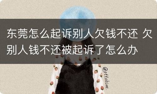 东莞怎么起诉别人欠钱不还 欠别人钱不还被起诉了怎么办