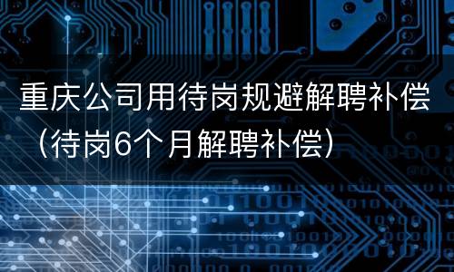 重庆公司用待岗规避解聘补偿（待岗6个月解聘补偿）