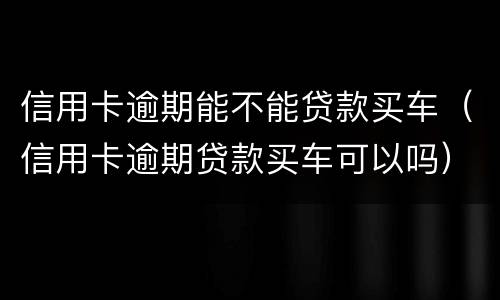 信用卡逾期能不能贷款买车（信用卡逾期贷款买车可以吗）