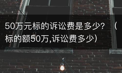 50万元标的诉讼费是多少？（标的额50万,诉讼费多少）
