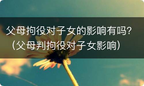 父母拘役对子女的影响有吗？（父母判拘役对子女影响）