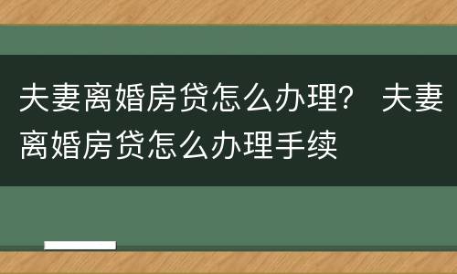 夫妻离婚房贷怎么办理？ 夫妻离婚房贷怎么办理手续