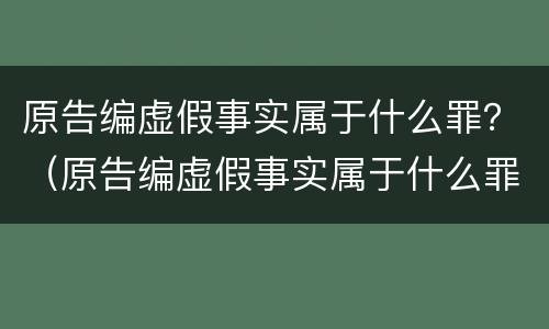 原告编虚假事实属于什么罪？（原告编虚假事实属于什么罪名）