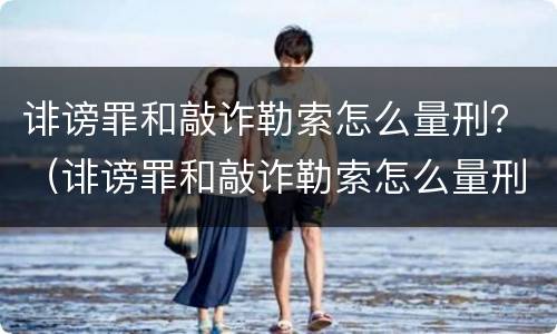 诽谤罪和敲诈勒索怎么量刑？（诽谤罪和敲诈勒索怎么量刑的）